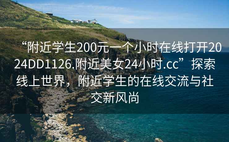 “附近學(xué)生200元一個小時在線打開2024DD1126.附近美女24小時.cc”探索線上世界，附近學(xué)生的在線交流與社交新風(fēng)尚
