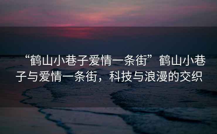 “鶴山小巷子愛情一條街”鶴山小巷子與愛情一條街，科技與浪漫的交織