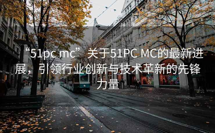 “51pc mc”關(guān)于51PC MC的最新進(jìn)展，引領(lǐng)行業(yè)創(chuàng)新與技術(shù)革新的先鋒力量