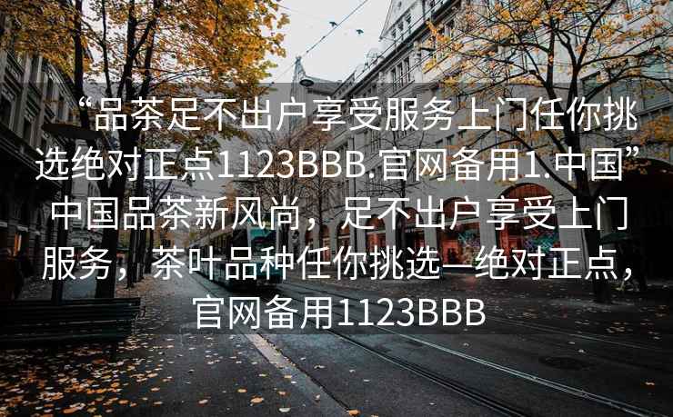 “品茶足不出戶享受服務(wù)上門任你挑選絕對(duì)正點(diǎn)1123BBB.官網(wǎng)備用1.中國(guó)”中國(guó)品茶新風(fēng)尚，足不出戶享受上門服務(wù)，茶葉品種任你挑選—絕對(duì)正點(diǎn)，官網(wǎng)備用1123BBB