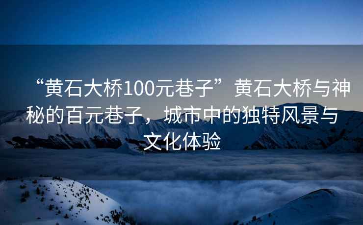 “黃石大橋100元巷子”黃石大橋與神秘的百元巷子，城市中的獨(dú)特風(fēng)景與文化體驗(yàn)