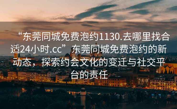 “東莞同城免費(fèi)泡約1130.去哪里找合適24小時(shí).cc”東莞同城免費(fèi)泡約的新動(dòng)態(tài)，探索約會(huì)文化的變遷與社交平臺(tái)的責(zé)任