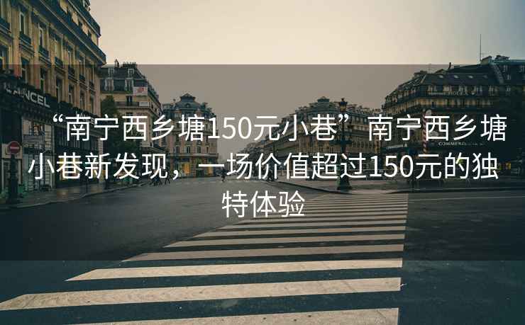 “南寧西鄉(xiāng)塘150元小巷”南寧西鄉(xiāng)塘小巷新發(fā)現(xiàn)，一場價(jià)值超過150元的獨(dú)特體驗(yàn)