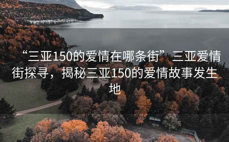 “三亞150的愛(ài)情在哪條街”三亞愛(ài)情街探尋，揭秘三亞150的愛(ài)情故事發(fā)生地