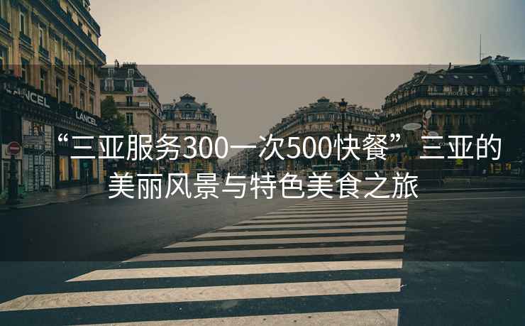 “三亞服務(wù)300一次500快餐”三亞的美麗風(fēng)景與特色美食之旅
