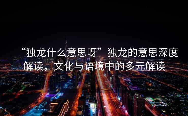 “獨(dú)龍什么意思呀”獨(dú)龍的意思深度解讀，文化與語境中的多元解讀