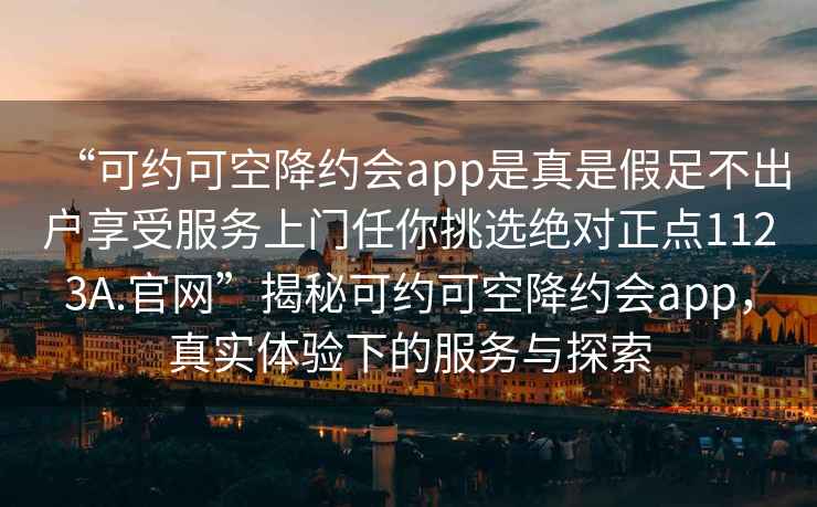 “可約可空降約會(huì)app是真是假足不出戶享受服務(wù)上門任你挑選絕對正點(diǎn)1123A.官網(wǎng)”揭秘可約可空降約會(huì)app，真實(shí)體驗(yàn)下的服務(wù)與探索