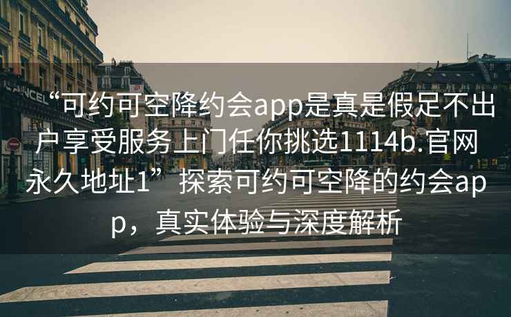 “可約可空降約會(huì)app是真是假足不出戶享受服務(wù)上門(mén)任你挑選1114b.官網(wǎng)永久地址1”探索可約可空降的約會(huì)app，真實(shí)體驗(yàn)與深度解析