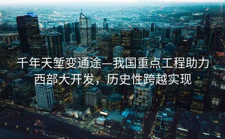 千年天塹變通途—我國重點工程助力西部大開發(fā)，歷史性跨越實現(xiàn)