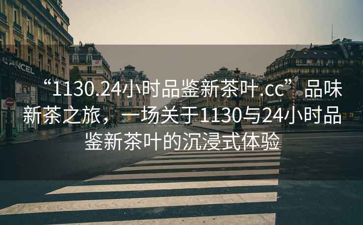 “1130.24小時品鑒新茶葉.cc”品味新茶之旅，一場關于1130與24小時品鑒新茶葉的沉浸式體驗