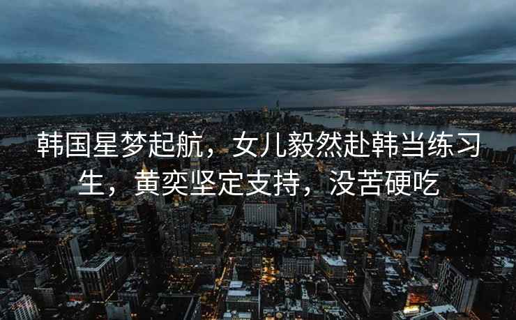 韓國(guó)星夢(mèng)起航，女兒毅然赴韓當(dāng)練習(xí)生，黃奕堅(jiān)定支持，沒(méi)苦硬吃
