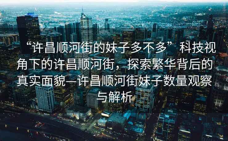 “許昌順河街的妹子多不多”科技視角下的許昌順河街，探索繁華背后的真實面貌—許昌順河街妹子數(shù)量觀察與解析