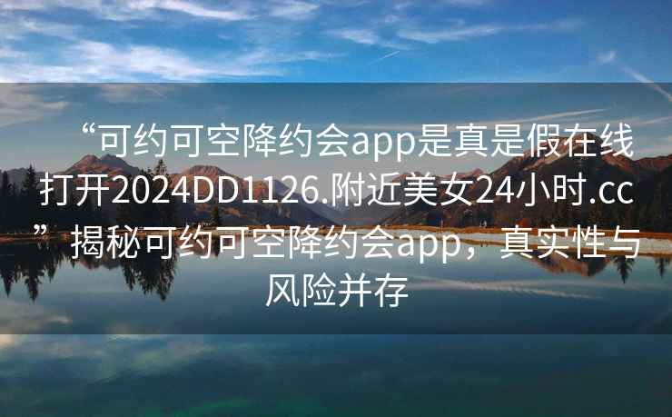 “可約可空降約會(huì)app是真是假在線打開2024DD1126.附近美女24小時(shí).cc”揭秘可約可空降約會(huì)app，真實(shí)性與風(fēng)險(xiǎn)并存