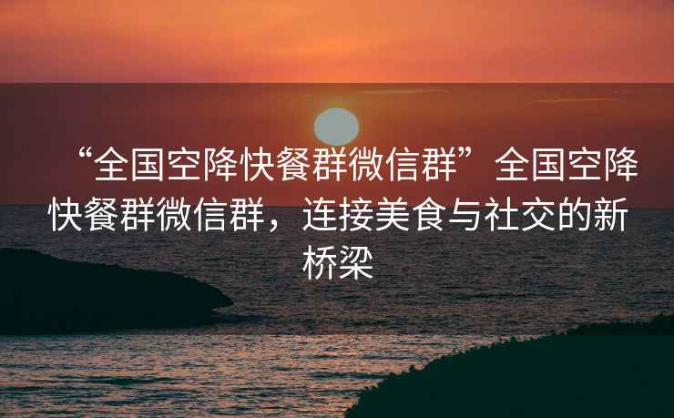“全國空降快餐群微信群”全國空降快餐群微信群，連接美食與社交的新橋梁