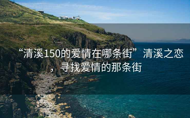 “清溪150的愛情在哪條街”清溪之戀，尋找愛情的那條街