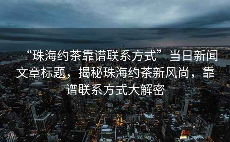 “珠海約茶靠譜聯(lián)系方式”當(dāng)日新聞文章標(biāo)題，揭秘珠海約茶新風(fēng)尚，靠譜聯(lián)系方式大解密