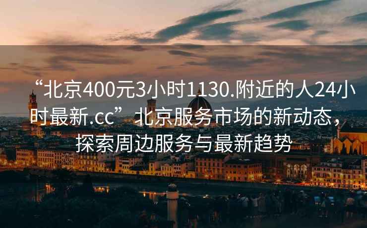 “北京400元3小時1130.附近的人24小時最新.cc”北京服務(wù)市場的新動態(tài)，探索周邊服務(wù)與最新趨勢