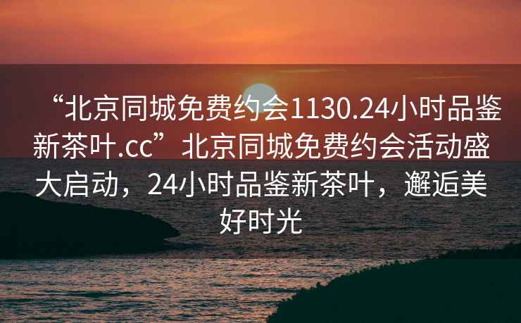 “北京同城免費(fèi)約會(huì)1130.24小時(shí)品鑒新茶葉.cc”北京同城免費(fèi)約會(huì)活動(dòng)盛大啟動(dòng)，24小時(shí)品鑒新茶葉，邂逅美好時(shí)光
