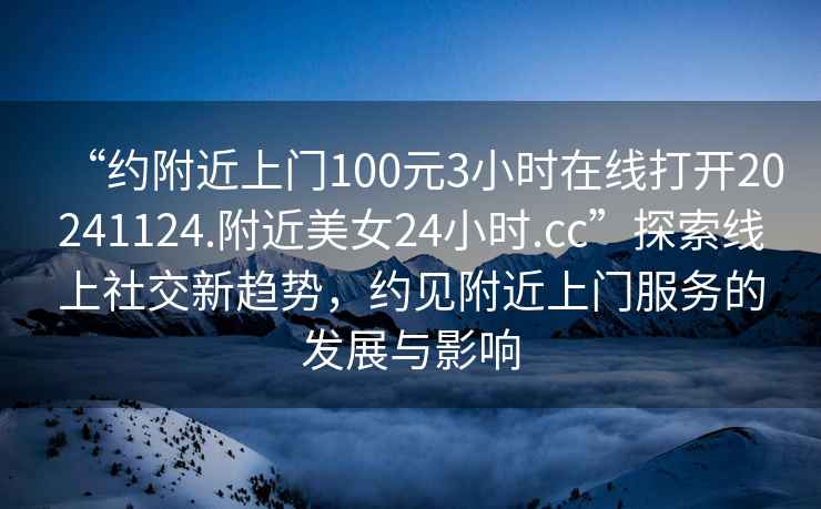 “約附近上門100元3小時(shí)在線打開20241124.附近美女24小時(shí).cc”探索線上社交新趨勢(shì)，約見附近上門服務(wù)的發(fā)展與影響