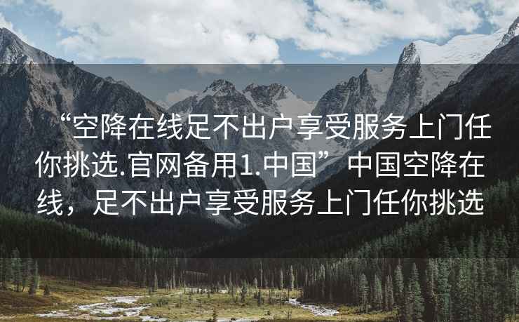 “空降在線(xiàn)足不出戶(hù)享受服務(wù)上門(mén)任你挑選.官網(wǎng)備用1.中國(guó)”中國(guó)空降在線(xiàn)，足不出戶(hù)享受服務(wù)上門(mén)任你挑選