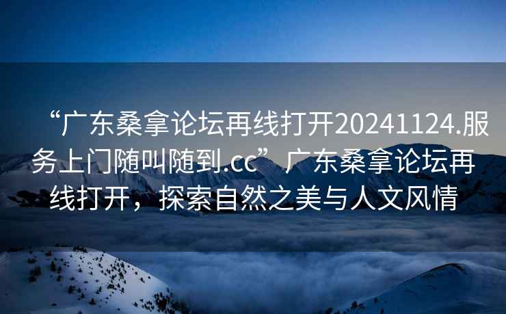 “廣東桑拿論壇再線打開20241124.服務上門隨叫隨到.cc”廣東桑拿論壇再線打開，探索自然之美與人文風情