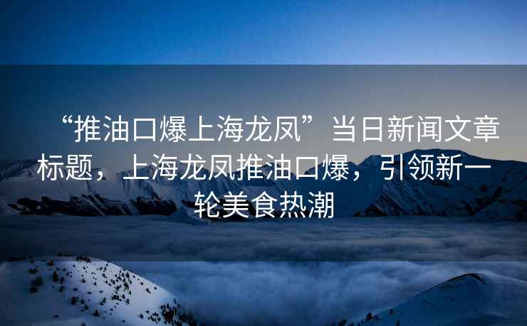 “推油口爆上海龍鳳”當日新聞文章標題，上海龍鳳推油口爆，引領新一輪美食熱潮