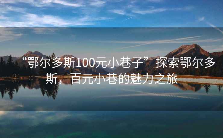 “鄂爾多斯100元小巷子”探索鄂爾多斯，百元小巷的魅力之旅