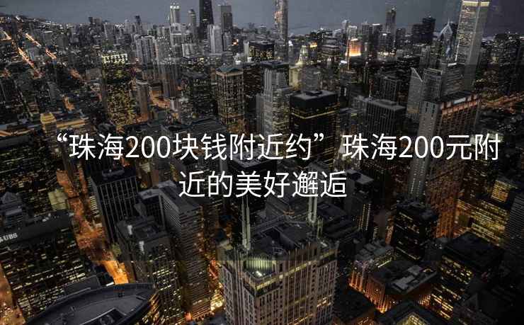 “珠海200塊錢附近約”珠海200元附近的美好邂逅