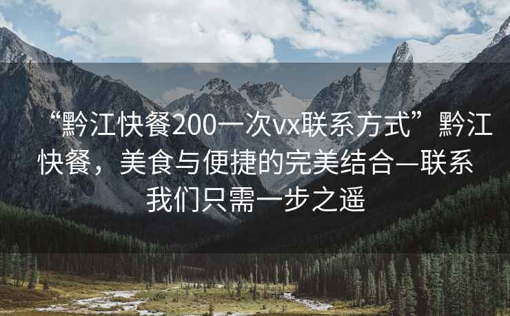 “黔江快餐200一次vx聯(lián)系方式”黔江快餐，美食與便捷的完美結(jié)合—聯(lián)系我們只需一步之遙