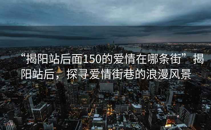 “揭陽站后面150的愛情在哪條街”揭陽站后，探尋愛情街巷的浪漫風(fēng)景