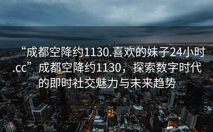 “成都空降約1130.喜歡的妹子24小時.cc”成都空降約1130，探索數(shù)字時代的即時社交魅力與未來趨勢