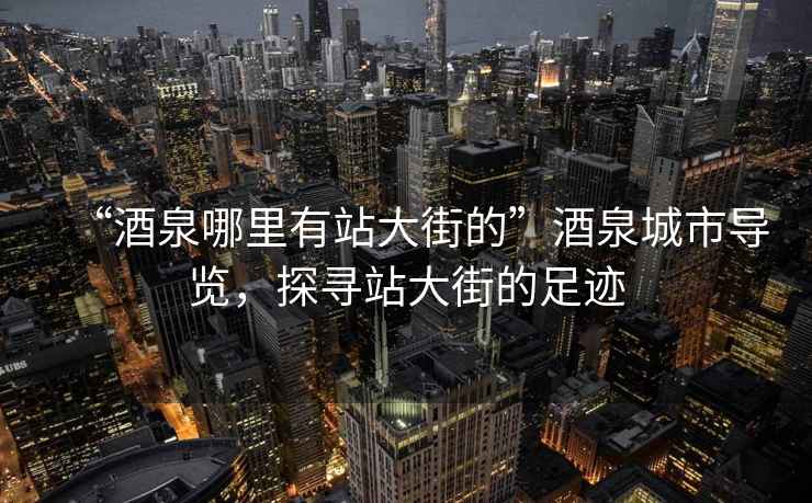 “酒泉哪里有站大街的”酒泉城市導(dǎo)覽，探尋站大街的足跡