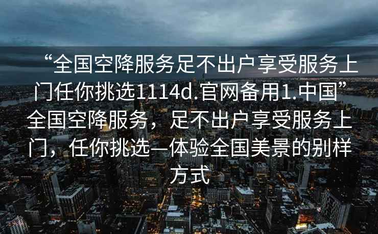“全國空降服務(wù)足不出戶享受服務(wù)上門任你挑選1114d.官網(wǎng)備用1.中國”全國空降服務(wù)，足不出戶享受服務(wù)上門，任你挑選—體驗(yàn)全國美景的別樣方式