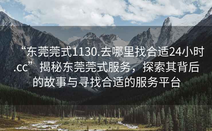 “東莞莞式1130.去哪里找合適24小時.cc”揭秘東莞莞式服務，探索其背后的故事與尋找合適的服務平臺