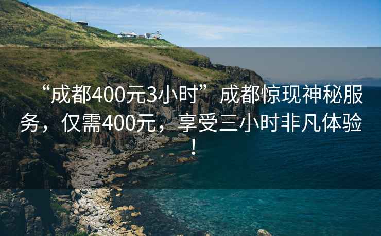 “成都400元3小時”成都驚現(xiàn)神秘服務(wù)，僅需400元，享受三小時非凡體驗！