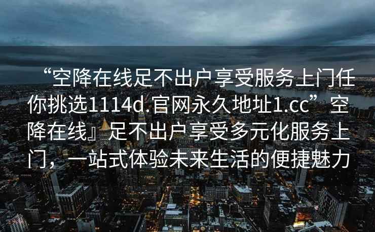 “空降在線足不出戶享受服務(wù)上門任你挑選1114d.官網(wǎng)永久地址1.cc”空降在線』足不出戶享受多元化服務(wù)上門，一站式體驗(yàn)未來生活的便捷魅力