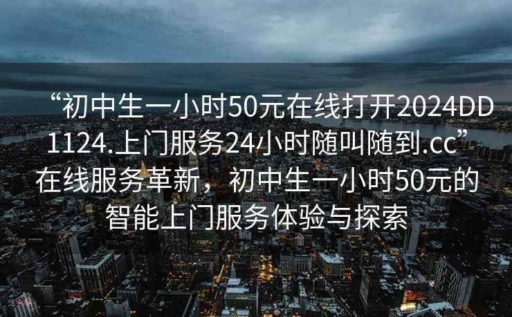“初中生一小時50元在線打開2024DD1124.上門服務(wù)24小時隨叫隨到.cc”在線服務(wù)革新，初中生一小時50元的智能上門服務(wù)體驗與探索