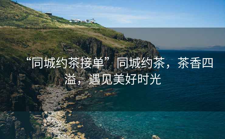 “同城約茶接單”同城約茶，茶香四溢，遇見美好時光