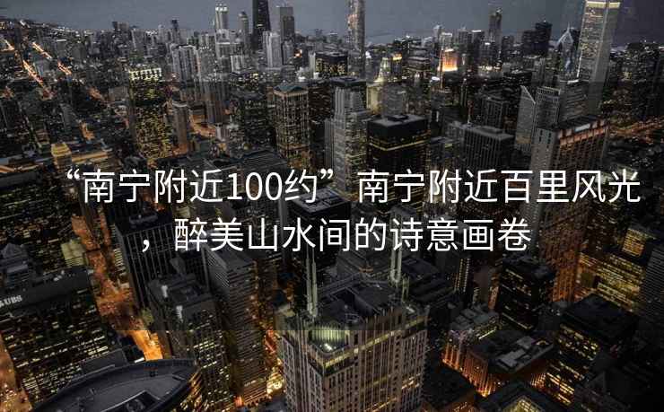 “南寧附近100約”南寧附近百里風光，醉美山水間的詩意畫卷