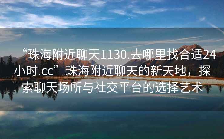 “珠海附近聊天1130.去哪里找合適24小時.cc”珠海附近聊天的新天地，探索聊天場所與社交平臺的選擇藝術