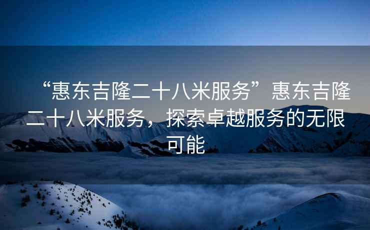 “惠東吉隆二十八米服務(wù)”惠東吉隆二十八米服務(wù)，探索卓越服務(wù)的無(wú)限可能