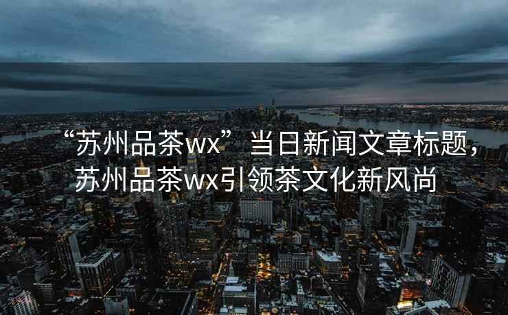 “蘇州品茶wx”當(dāng)日新聞文章標(biāo)題，蘇州品茶wx引領(lǐng)茶文化新風(fēng)尚