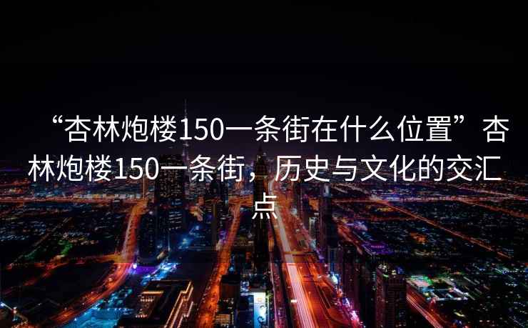 “杏林炮樓150一條街在什么位置”杏林炮樓150一條街，歷史與文化的交匯點(diǎn)