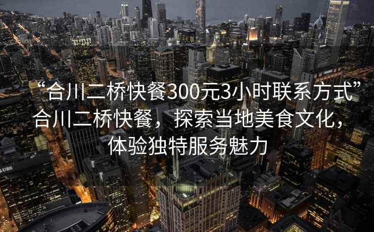 “合川二橋快餐300元3小時聯(lián)系方式”合川二橋快餐，探索當(dāng)?shù)孛朗澄幕?，體驗獨特服務(wù)魅力
