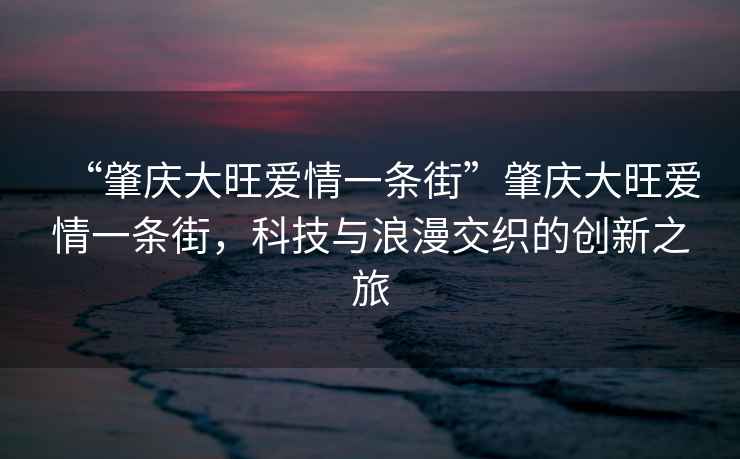 “肇慶大旺愛情一條街”肇慶大旺愛情一條街，科技與浪漫交織的創(chuàng)新之旅