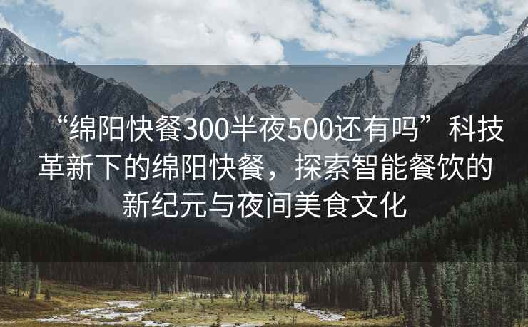 “綿陽(yáng)快餐300半夜500還有嗎”科技革新下的綿陽(yáng)快餐，探索智能餐飲的新紀(jì)元與夜間美食文化