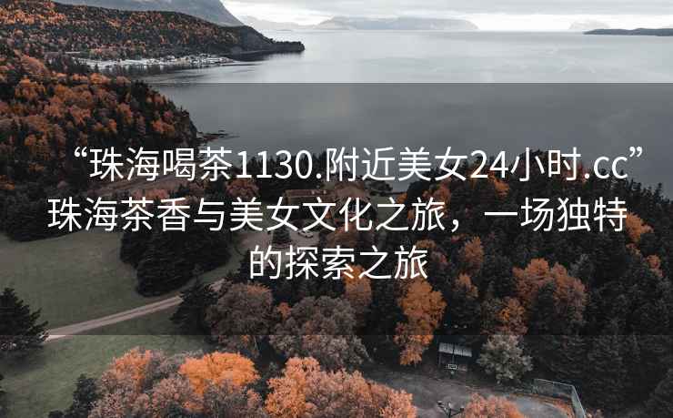 “珠海喝茶1130.附近美女24小時.cc”珠海茶香與美女文化之旅，一場獨特的探索之旅