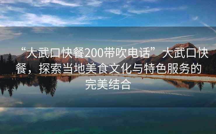 “大武口快餐200帶吹電話”大武口快餐，探索當(dāng)?shù)孛朗澄幕c特色服務(wù)的完美結(jié)合