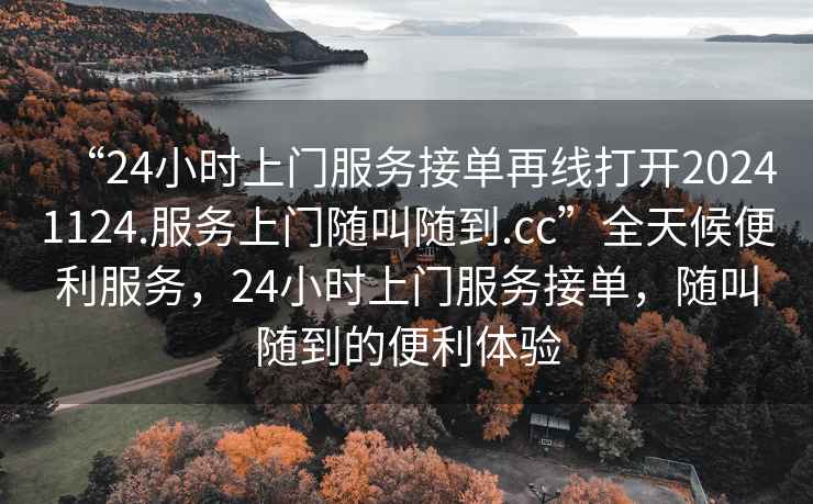 “24小時上門服務(wù)接單再線打開20241124.服務(wù)上門隨叫隨到.cc”全天候便利服務(wù)，24小時上門服務(wù)接單，隨叫隨到的便利體驗