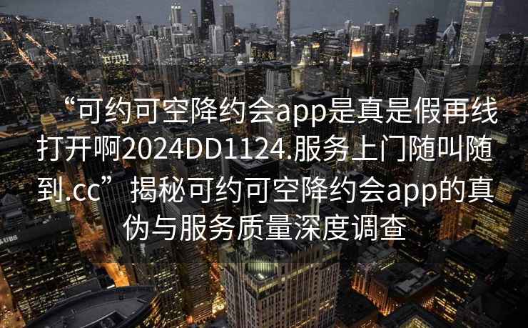 “可約可空降約會app是真是假再線打開啊2024DD1124.服務(wù)上門隨叫隨到.cc”揭秘可約可空降約會app的真?zhèn)闻c服務(wù)質(zhì)量深度調(diào)查